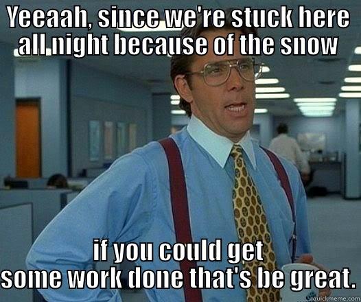 YEEAAH, SINCE WE'RE STUCK HERE ALL NIGHT BECAUSE OF THE SNOW IF YOU COULD GET SOME WORK DONE THAT'S BE GREAT. Office Space Lumbergh