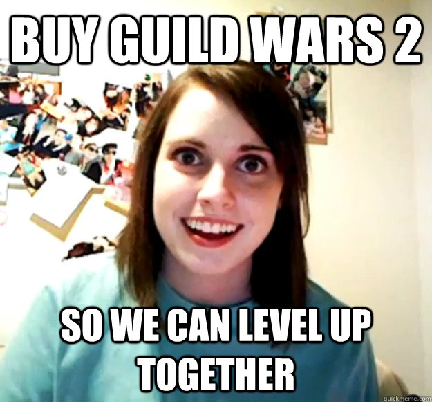 buy guild wars 2 so we can level up together  Overly Attached Girlfriend