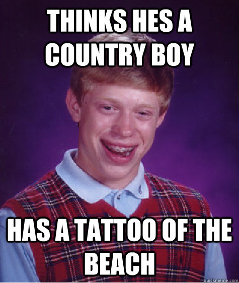 thinks hes a country boy has a tattoo of the beach - thinks hes a country boy has a tattoo of the beach  Bad Luck Brian