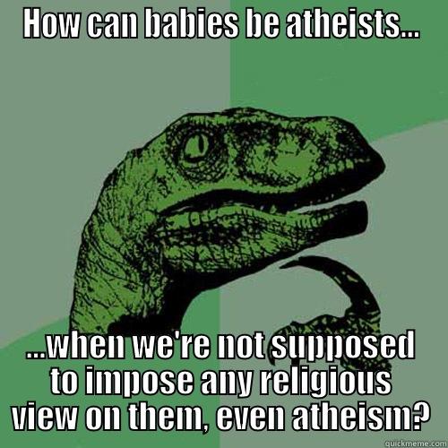 HOW CAN BABIES BE ATHEISTS... …WHEN WE'RE NOT SUPPOSED TO IMPOSE ANY RELIGIOUS VIEW ON THEM, EVEN ATHEISM? Philosoraptor