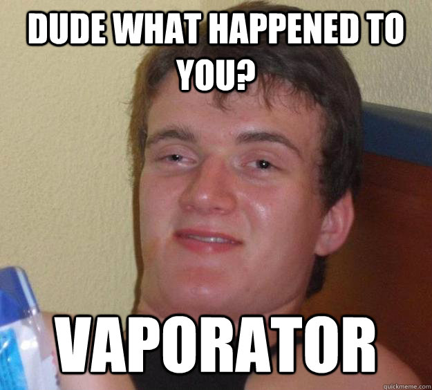 Dude what happened to you? vaporator - Dude what happened to you? vaporator  10 Guy