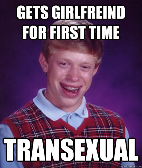 gets girlfreind for first time transexual  Bad Luck Brian