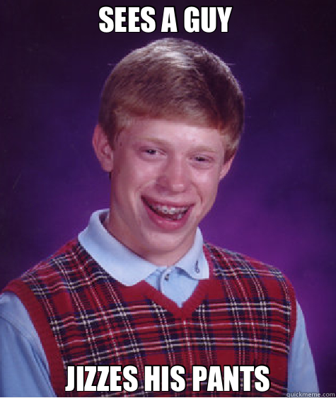 SEES A GUY  JIZZES HIS PANTS  Bad Luck Brian