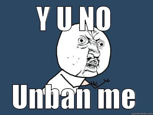 Y U NO UNBAN ME Y U No