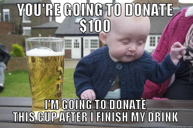 YOU'RE GOING TO DONATE $100 I'M GOING TO DONATE THIS CUP AFTER I FINISH MY DRINK drunk baby