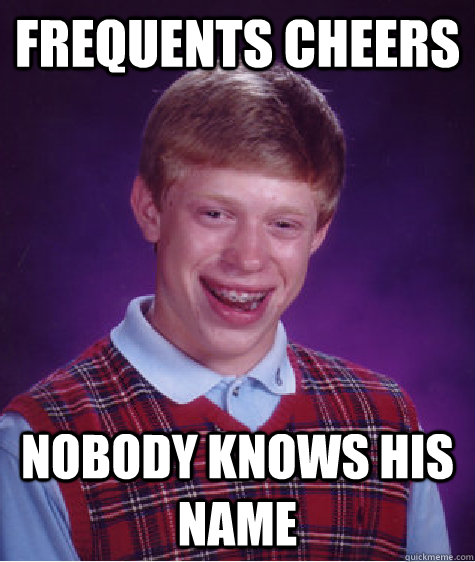 frequents cheers nobody knows his name  Bad Luck Brian