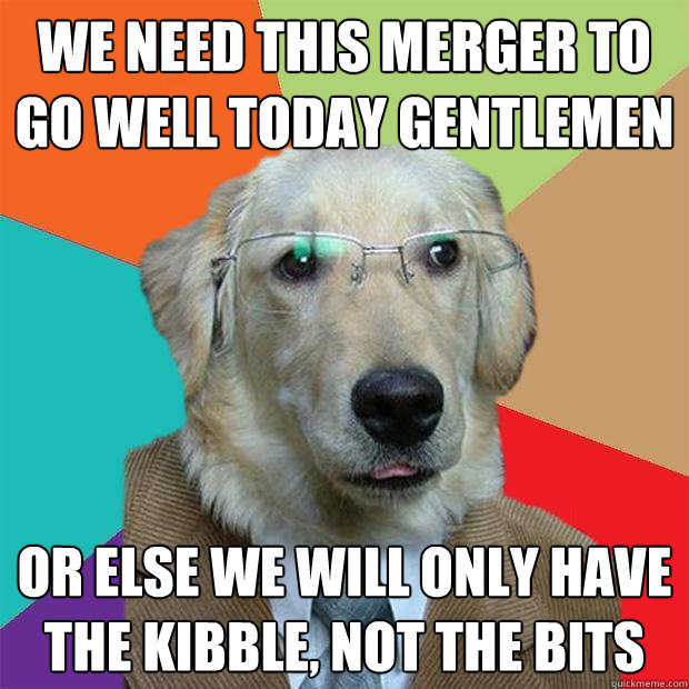 We need this merger to go well today gentlemen or else we will only have the kibble, not the bits  Business Dog