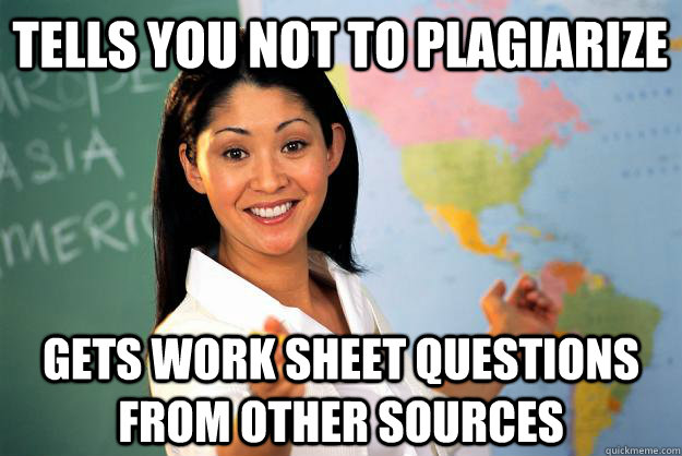 Tells you not to plagiarize Gets work sheet questions from other sources  Unhelpful High School Teacher