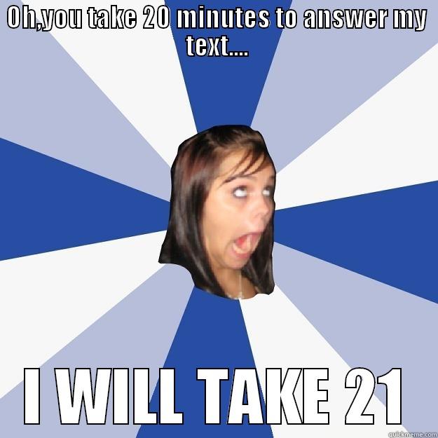 mad girl - OH,YOU TAKE 20 MINUTES TO ANSWER MY TEXT.... I WILL TAKE 21 Annoying Facebook Girl