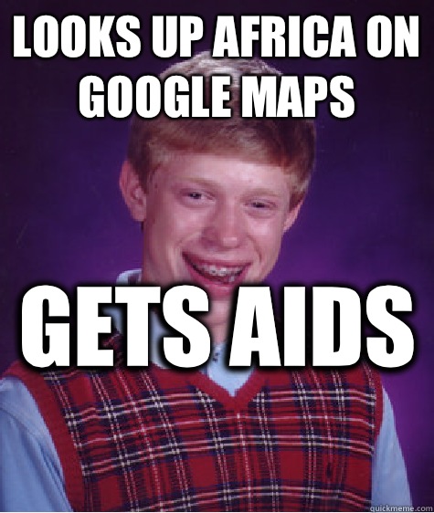 Looks up Africa on google maps Gets aids  - Looks up Africa on google maps Gets aids   Bad Luck Brian