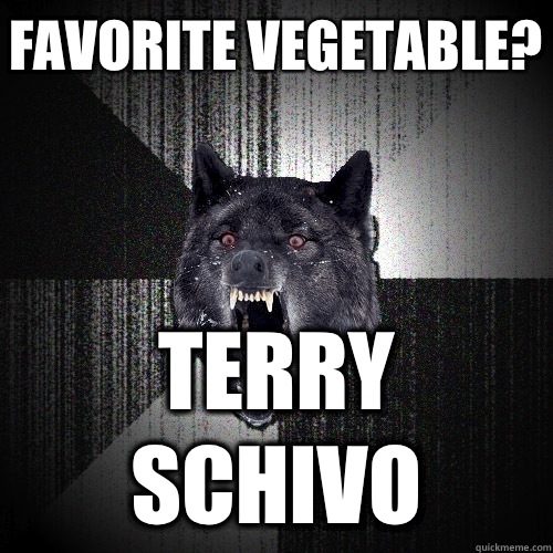 Favorite vegetable? Terry schivo  Insanity Wolf