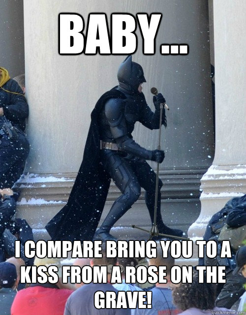 BABY... I compare bring you to a kiss from a rose on the grave!   Karaoke Batman