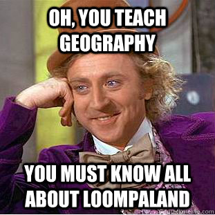 oh, you teach geography You must know all about Loompaland - oh, you teach geography You must know all about Loompaland  Condescending Wonka