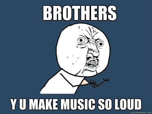 Brothers y u make music so loud - Brothers y u make music so loud  Y U No