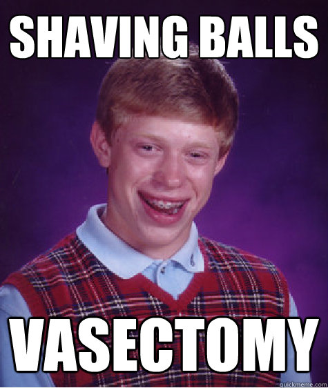 Shaving balls vasectomy  Bad Luck Brian