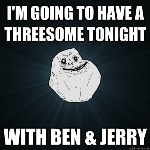 I'm going to have a threesome tonight  With Ben & Jerry   Forever Alone