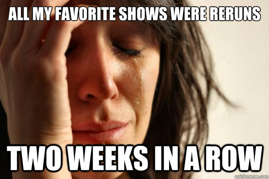 all my favorite shows were reruns two weeks in a row  First World Problems