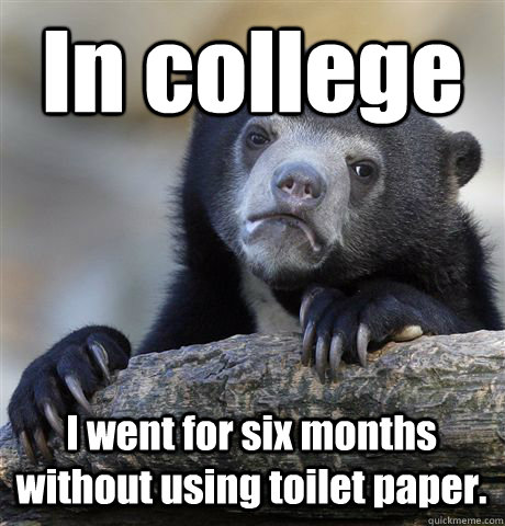 In college I went for six months without using toilet paper. - In college I went for six months without using toilet paper.  Confession Bear