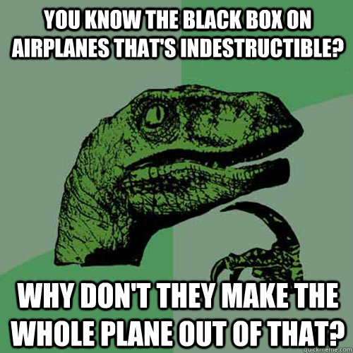 YOU KNOW THE BLACK BOX ON AIRPLANES THAT'S INDESTRUCTIBLE? WHY DON'T THEY MAKE THE WHOLE PLANE OUT OF THAT?  Philosoraptor