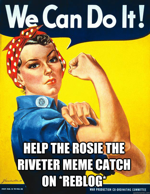 help the Rosie the Riveter meme catch on *REBLOG*  Rosie the Riveter