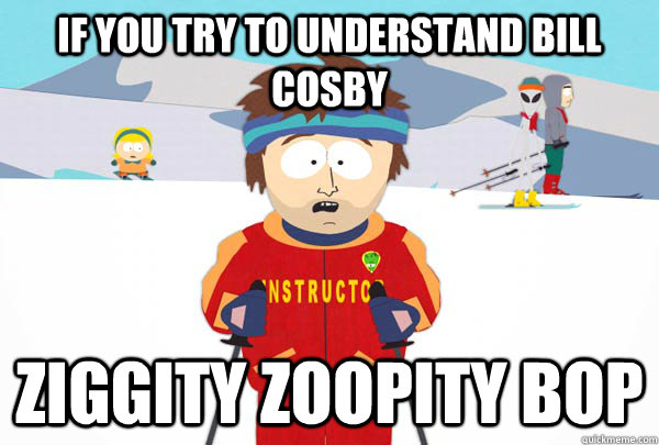 if you try to understand bill cosby ziggity zoopity bop  Super Cool Ski Instructor