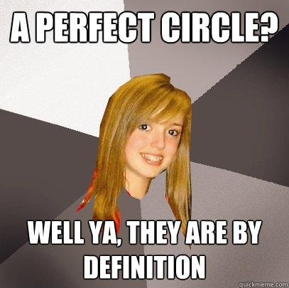 A perfect circle? well ya, they are by definition  Musically Oblivious 8th Grader