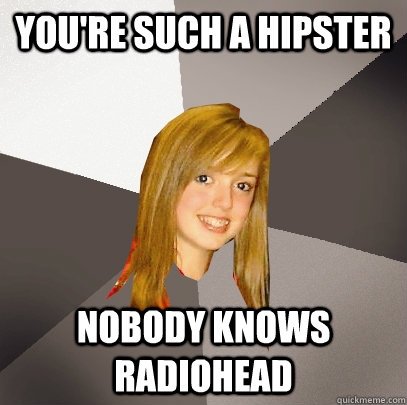 you're such a hipster nobody knows Radiohead  Musically Oblivious 8th Grader