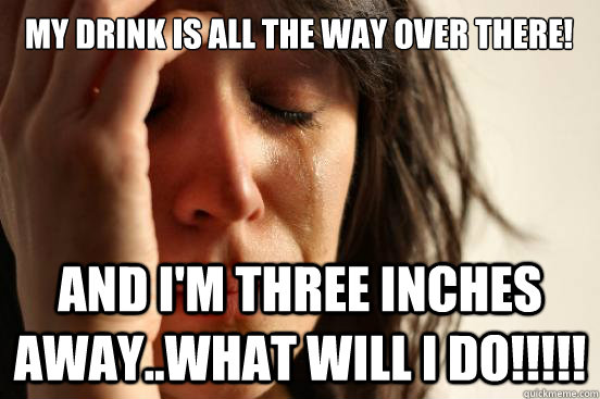 my drink is all the way over there! and i'm three inches away..what will I do!!!!! - my drink is all the way over there! and i'm three inches away..what will I do!!!!!  First World Problems