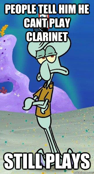 people tell him he cant play clarinet still plays - people tell him he cant play clarinet still plays  Scumbag Squidward