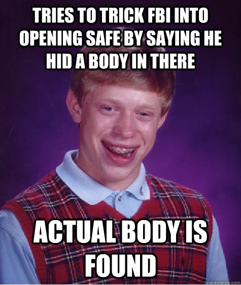 tries to trick fbi into opening safe by saying he hid a body in there actual body is found   Bad Luck Brian