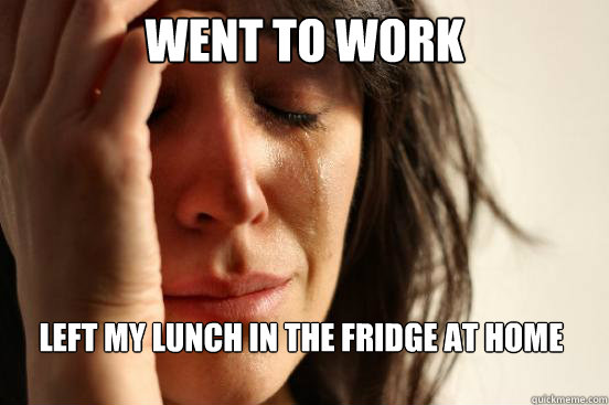 WENT TO WORK LEFT MY LUNCH IN THE FRIDGE AT HOME  First World Problems