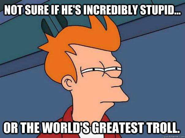 Not sure if he's incredibly stupid... Or the world's greatest troll.  Futurama Fry