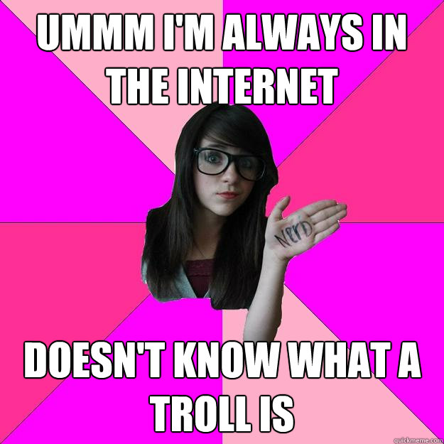 Ummm I'm always in the internet Doesn't know what a troll is  Idiot Nerd Girl