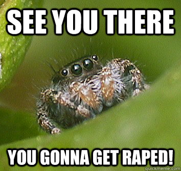 See you there You gonna get raped!  Misunderstood Spider