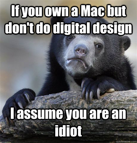 If you own a Mac but don't do digital design I assume you are an idiot  Confession Bear