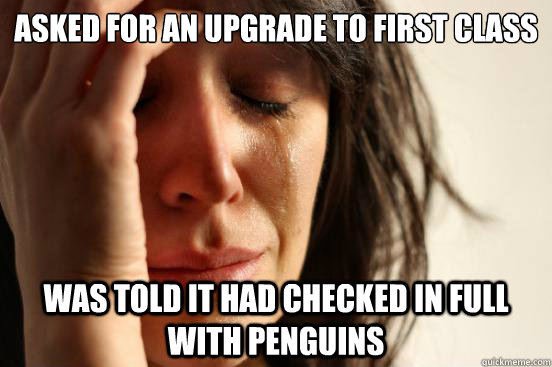 asked for an upgrade to first class was told it had checked in full with penguins  First World Problems