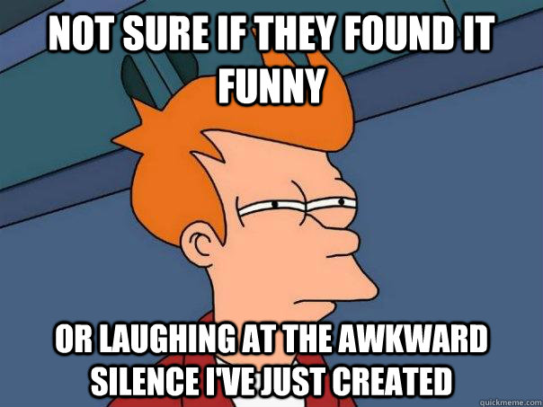 Not sure if they found it funny Or laughing at the awkward silence I've just created  Futurama Fry