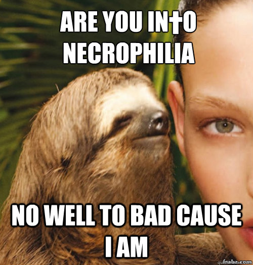 are you in†o necrophilia no well to bad cause i am  rape sloth