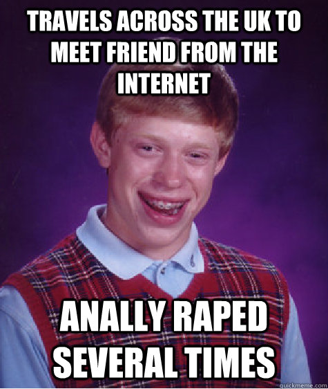 Travels across the uk to meet friend from the internet anally raped several times  Bad Luck Brian