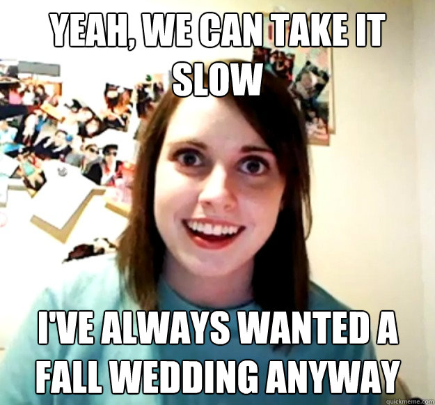 Yeah, we can take it slow I've always wanted a fall wedding anyway - Yeah, we can take it slow I've always wanted a fall wedding anyway  Overly Attached Girlfriend