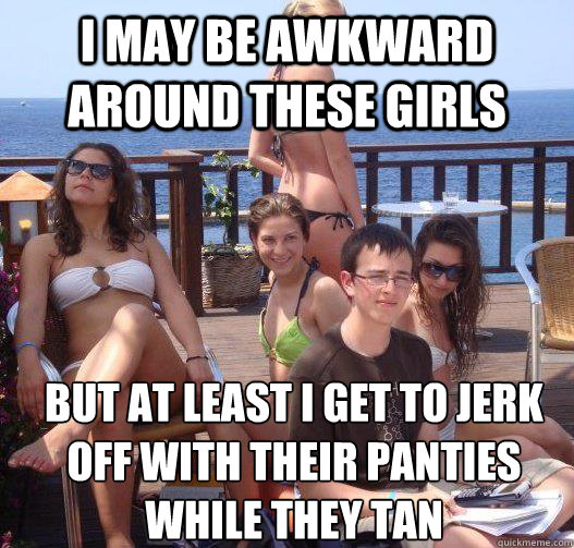 I may be awkward around these girls  But at least I get to jerk off with their panties while they tan  Priority Peter