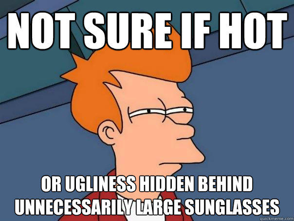 not sure if hot or ugliness hidden behind unnecessarily large sunglasses  Futurama Fry