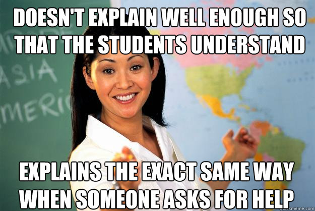 Doesn't explain well enough so that the students understand explains the exact same way when someone asks for help  Unhelpful High School Teacher