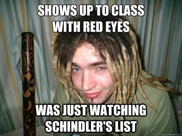 Shows up to class 
with red eyes was just watching schindler's list   