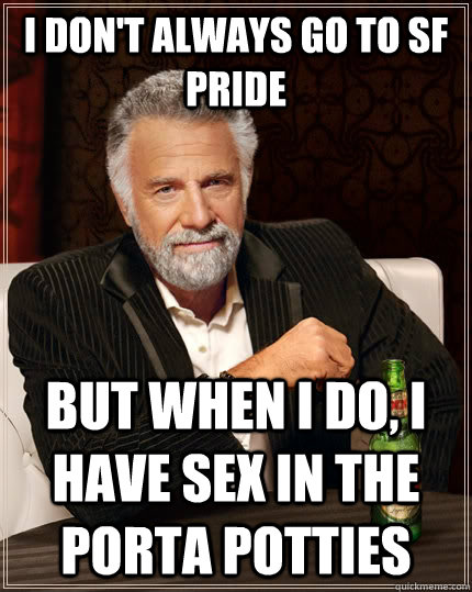 I don't always go to SF pride  but when I do, I have sex in the porta potties  - I don't always go to SF pride  but when I do, I have sex in the porta potties   The Most Interesting Man In The World