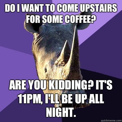 Do I want to come upstairs for some coffee? Are you kidding? It's 11pm, I'll be up all night.  Sexually Oblivious Rhino