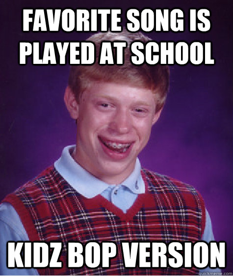 Favorite song is played at school Kidz bop version  Bad Luck Brian