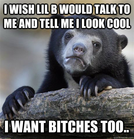 I WISH LIL B WOULD TALK TO ME AND TELL ME I LOOK COOL I WANT BITCHES TOO..  Confession Bear