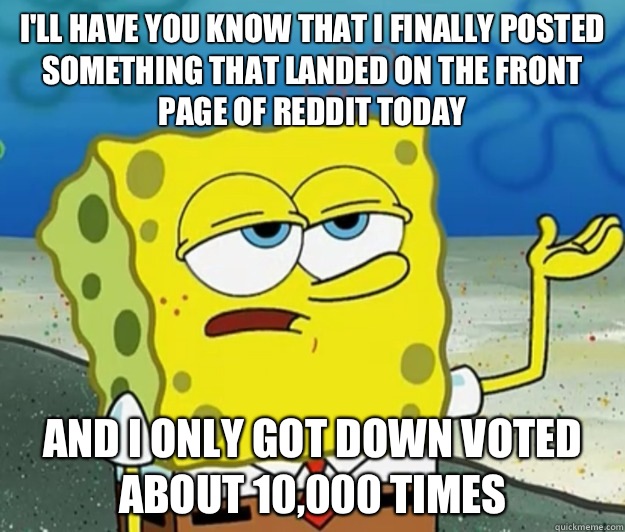 I'll have you know that I finally posted something that landed on the front page of Reddit today and I only got down voted about 10,000 times  Tough Spongebob