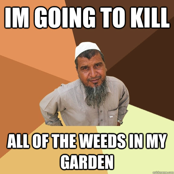 im going to kill all of the weeds in my garden - im going to kill all of the weeds in my garden  Ordinary Muslim Man